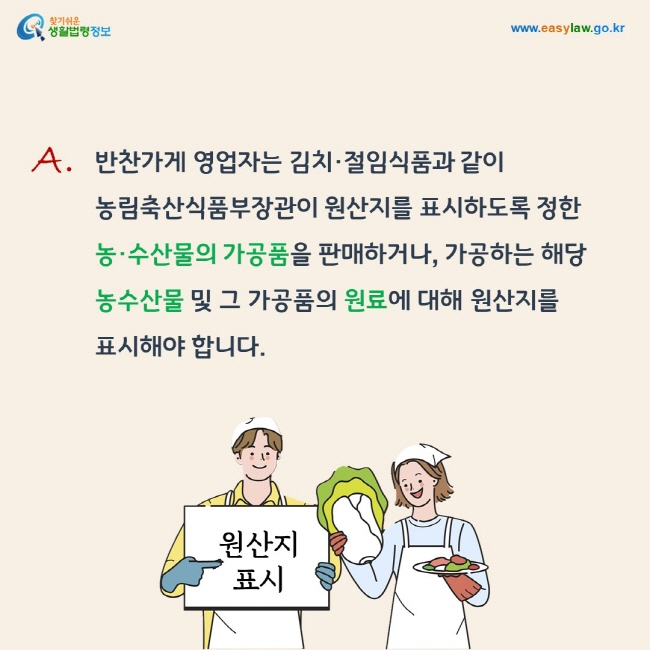 답변: 반찬가게 영업자는 김치·절임식품과 같이 농림축산식품부장관이 원산지를 표시하도록 정한 농·수산물의 가공품을 판매하거나, 가공하는 해당 농수산물 및 그 가공품의 원료에 대해 원산지를 표시해야 합니다.
